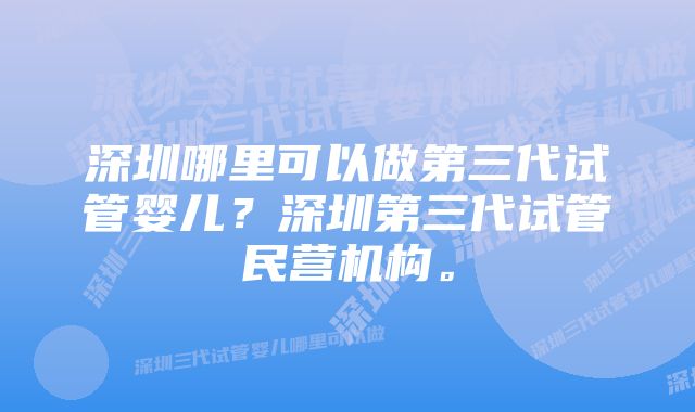 深圳哪里可以做第三代试管婴儿？深圳第三代试管民营机构。