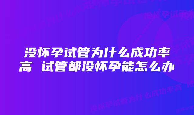 没怀孕试管为什么成功率高 试管都没怀孕能怎么办