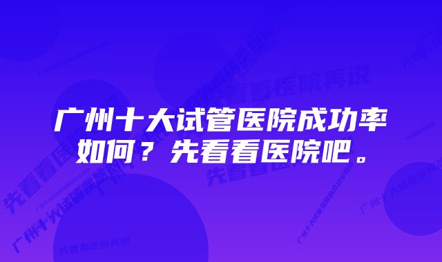 广州十大试管医院成功率如何？先看看医院吧。