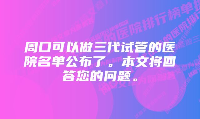 周口可以做三代试管的医院名单公布了。本文将回答您的问题。