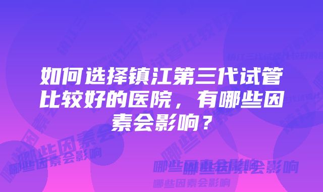 如何选择镇江第三代试管比较好的医院，有哪些因素会影响？