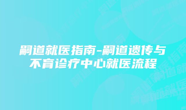 嗣道就医指南-嗣道遗传与不育诊疗中心就医流程