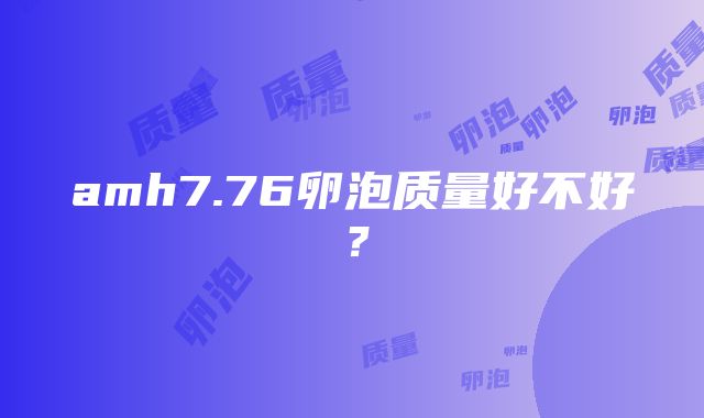 amh7.76卵泡质量好不好？