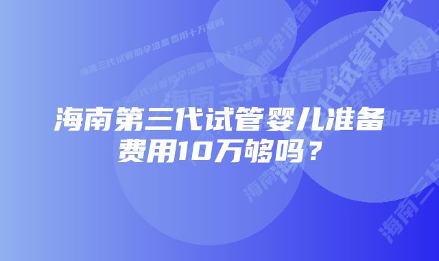 海南第三代试管婴儿准备费用10万够吗？