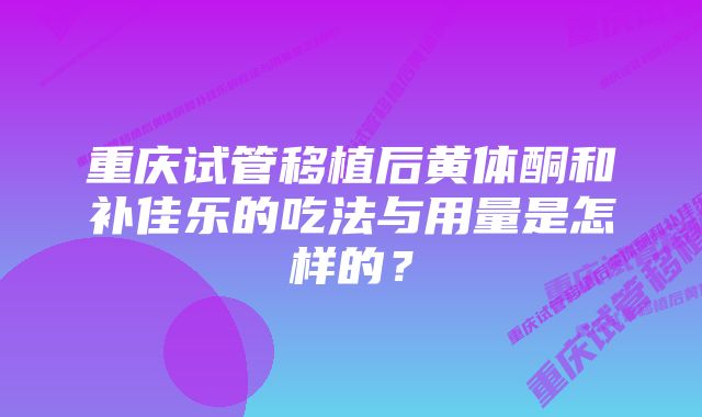 重庆试管移植后黄体酮和补佳乐的吃法与用量是怎样的？