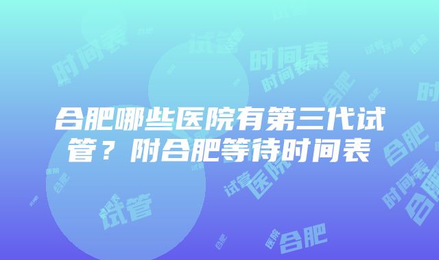 合肥哪些医院有第三代试管？附合肥等待时间表