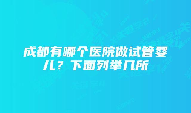 成都有哪个医院做试管婴儿？下面列举几所