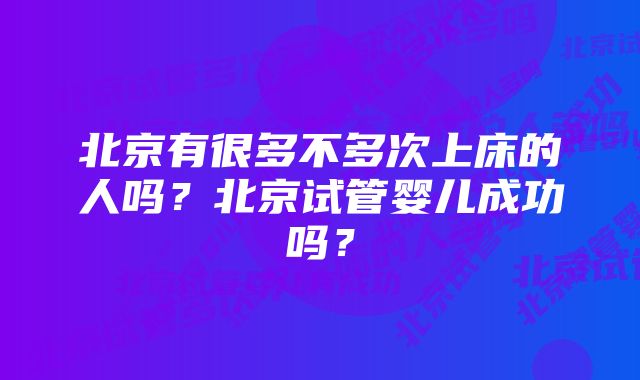 北京有很多不多次上床的人吗？北京试管婴儿成功吗？