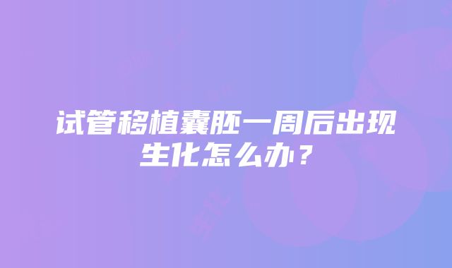 试管移植囊胚一周后出现生化怎么办？