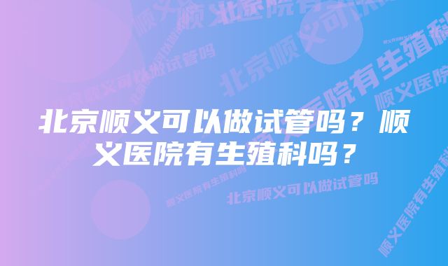 北京顺义可以做试管吗？顺义医院有生殖科吗？