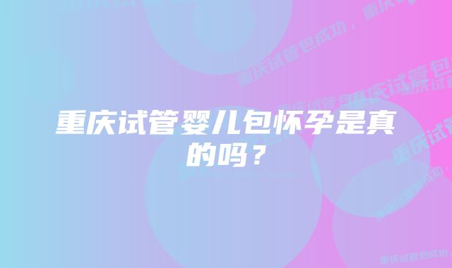 重庆试管婴儿包怀孕是真的吗？