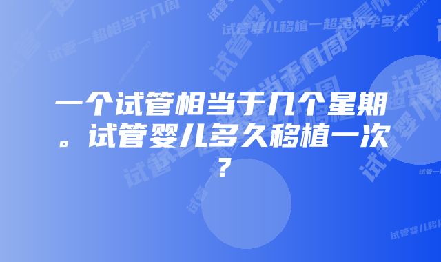 一个试管相当于几个星期。试管婴儿多久移植一次？