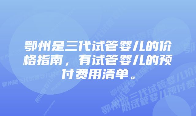 鄂州是三代试管婴儿的价格指南，有试管婴儿的预付费用清单。