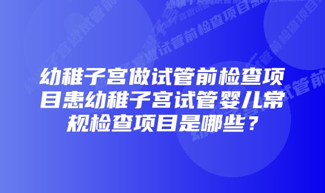 幼稚子宫做试管前检查项目患幼稚子宫试管婴儿常规检查项目是哪些？