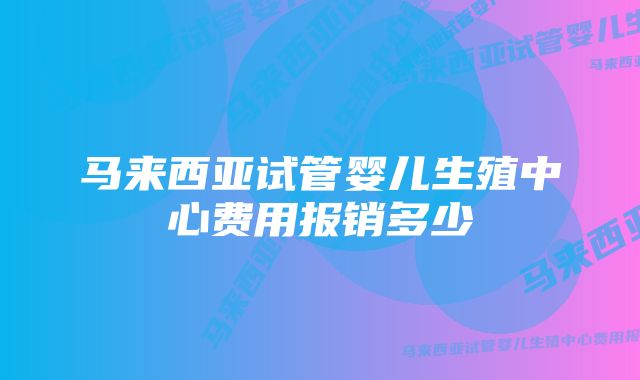 马来西亚试管婴儿生殖中心费用报销多少