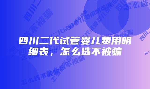 四川二代试管婴儿费用明细表，怎么选不被骗