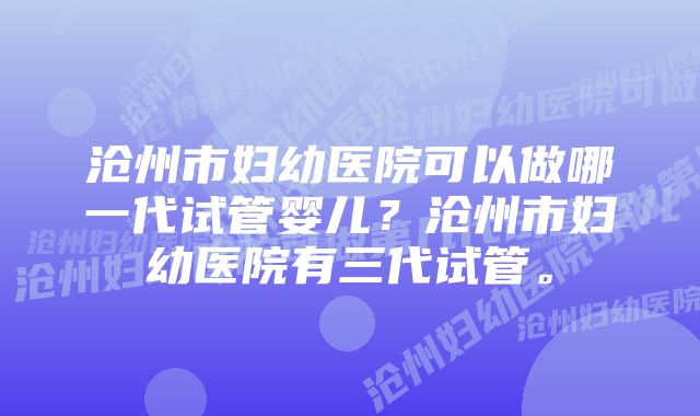 沧州市妇幼医院可以做哪一代试管婴儿？沧州市妇幼医院有三代试管。