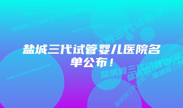 盐城三代试管婴儿医院名单公布！