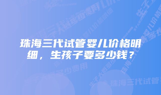 珠海三代试管婴儿价格明细，生孩子要多少钱？