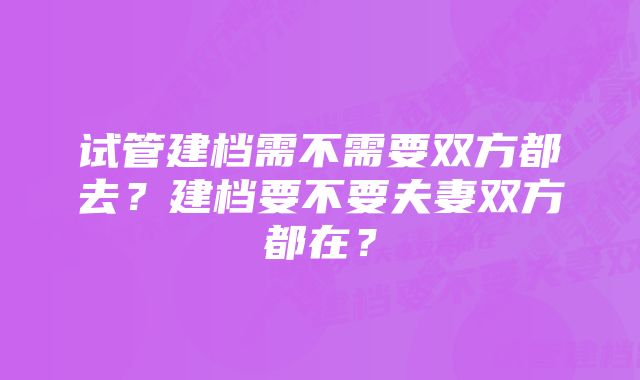 试管建档需不需要双方都去？建档要不要夫妻双方都在？