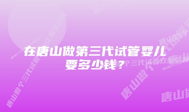 在唐山做第三代试管婴儿要多少钱？