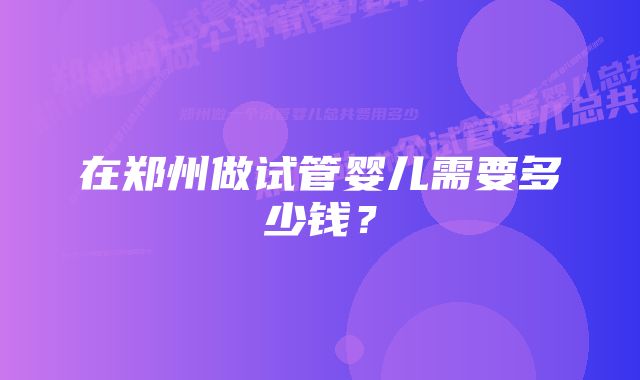 在郑州做试管婴儿需要多少钱？