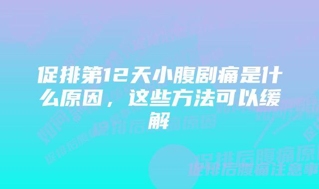 促排第12天小腹剧痛是什么原因，这些方法可以缓解