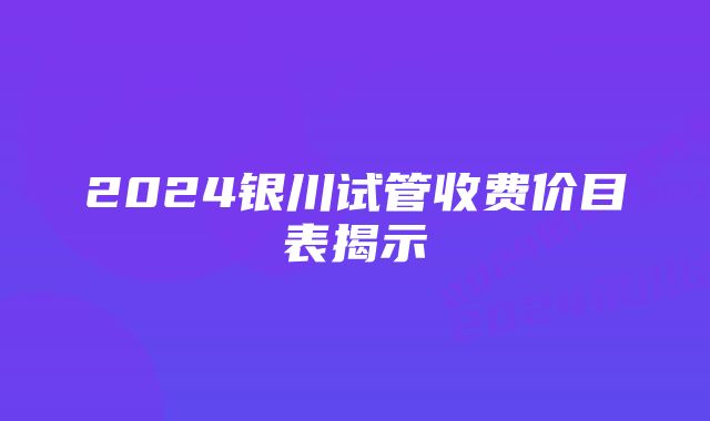 2024银川试管收费价目表揭示