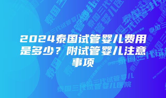 2024泰国试管婴儿费用是多少？附试管婴儿注意事项