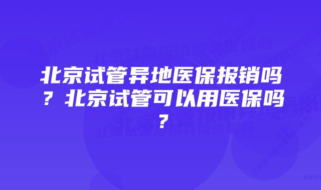 北京试管异地医保报销吗？北京试管可以用医保吗？