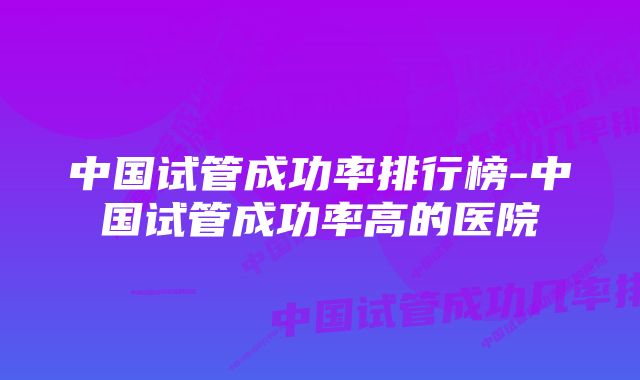 中国试管成功率排行榜-中国试管成功率高的医院