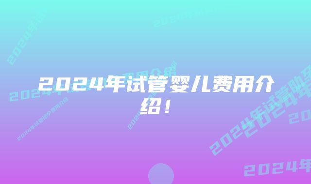 2024年试管婴儿费用介绍！