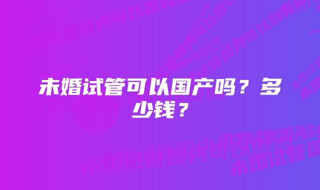 未婚试管可以国产吗？多少钱？