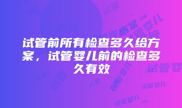 试管前所有检查多久给方案，试管婴儿前的检查多久有效