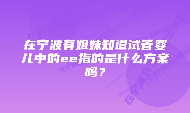 在宁波有姐妹知道试管婴儿中的ee指的是什么方案吗？