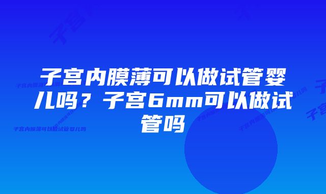 子宫内膜薄可以做试管婴儿吗？子宫6mm可以做试管吗