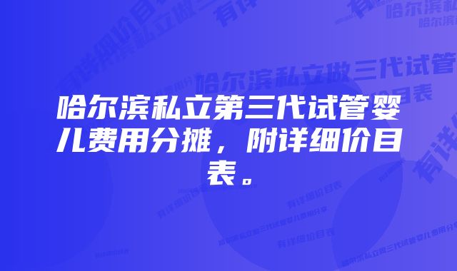 哈尔滨私立第三代试管婴儿费用分摊，附详细价目表。