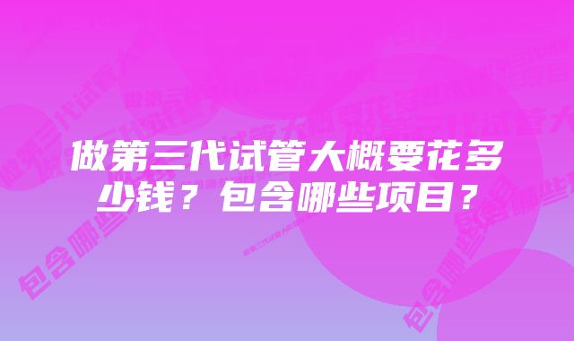 做第三代试管大概要花多少钱？包含哪些项目？