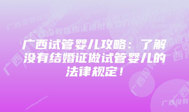 广西试管婴儿攻略：了解没有结婚证做试管婴儿的法律规定！