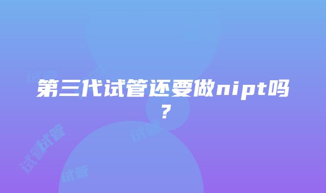 第三代试管还要做nipt吗？