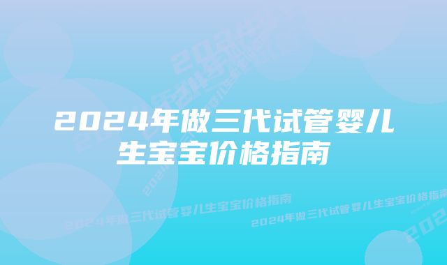 2024年做三代试管婴儿生宝宝价格指南