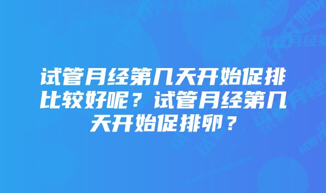 试管月经第几天开始促排比较好呢？试管月经第几天开始促排卵？