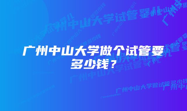 广州中山大学做个试管要多少钱？