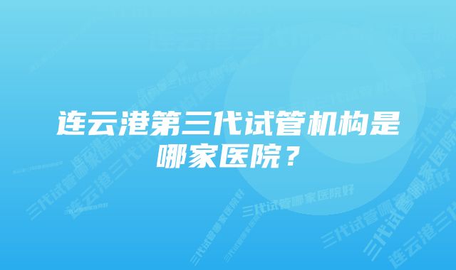 连云港第三代试管机构是哪家医院？