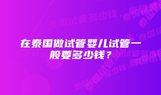 在泰国做试管婴儿试管一般要多少钱？