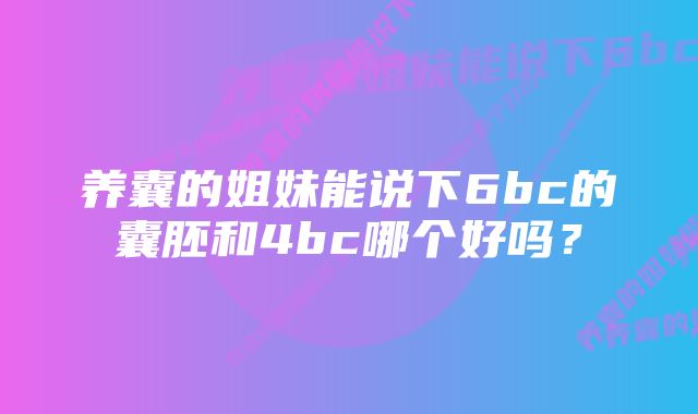 养囊的姐妹能说下6bc的囊胚和4bc哪个好吗？