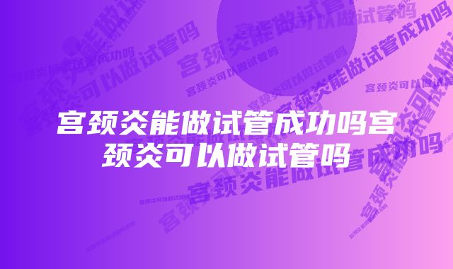 宫颈炎能做试管成功吗宫颈炎可以做试管吗