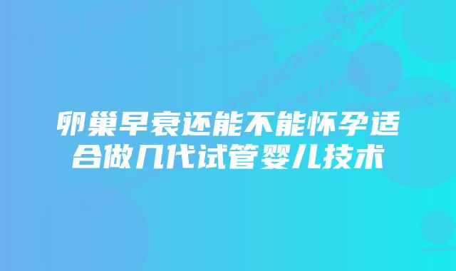 卵巢早衰还能不能怀孕适合做几代试管婴儿技术