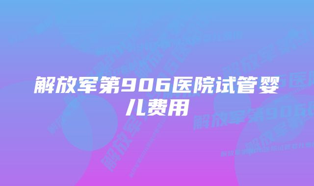 解放军第906医院试管婴儿费用