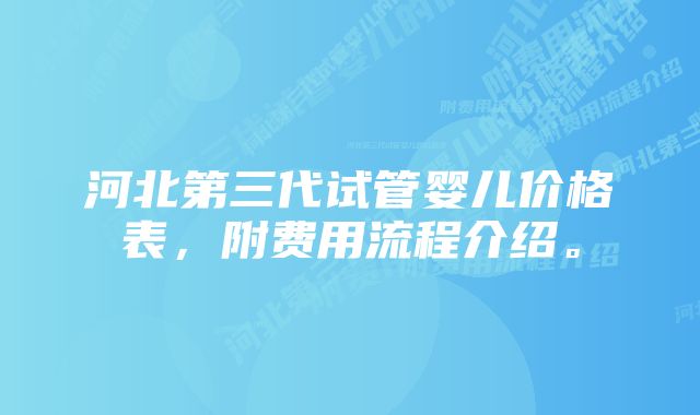 河北第三代试管婴儿价格表，附费用流程介绍。